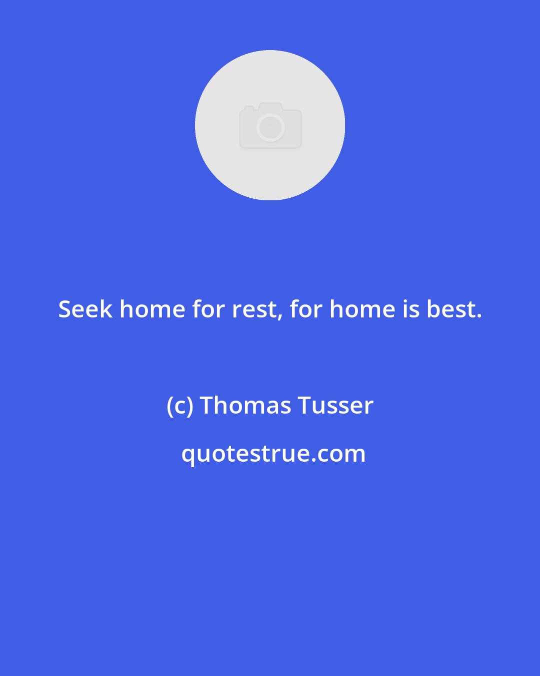 Thomas Tusser: Seek home for rest, for home is best.