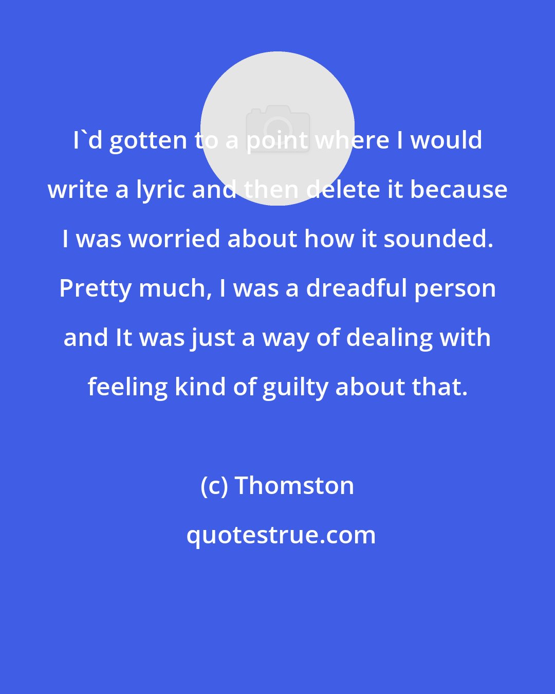 Thomston: I'd gotten to a point where I would write a lyric and then delete it because I was worried about how it sounded. Pretty much, I was a dreadful person and It was just a way of dealing with feeling kind of guilty about that.