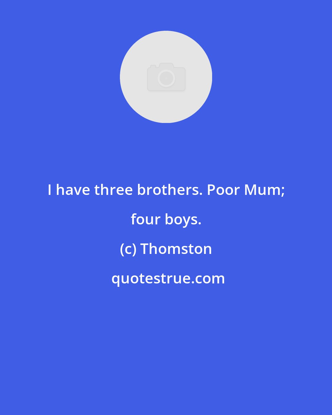 Thomston: I have three brothers. Poor Mum; four boys.