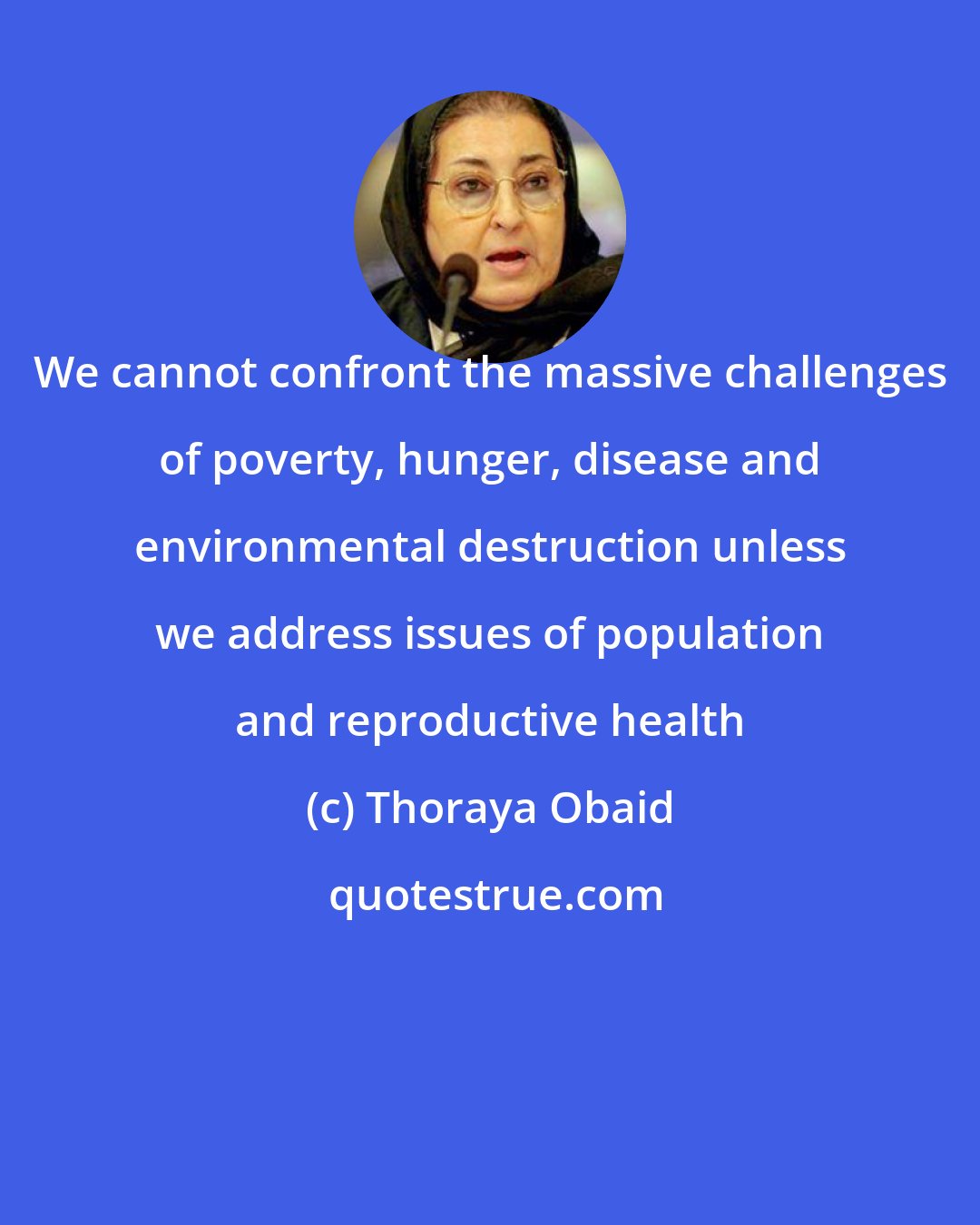 Thoraya Obaid: We cannot confront the massive challenges of poverty, hunger, disease and environmental destruction unless we address issues of population and reproductive health