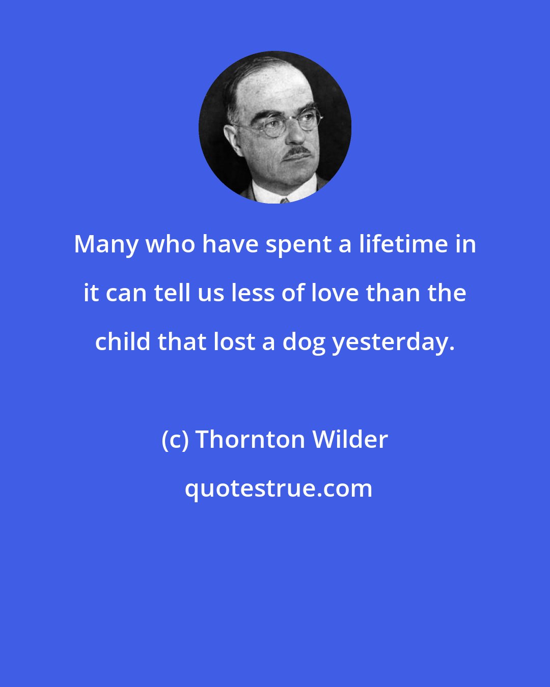 Thornton Wilder: Many who have spent a lifetime in it can tell us less of love than the child that lost a dog yesterday.