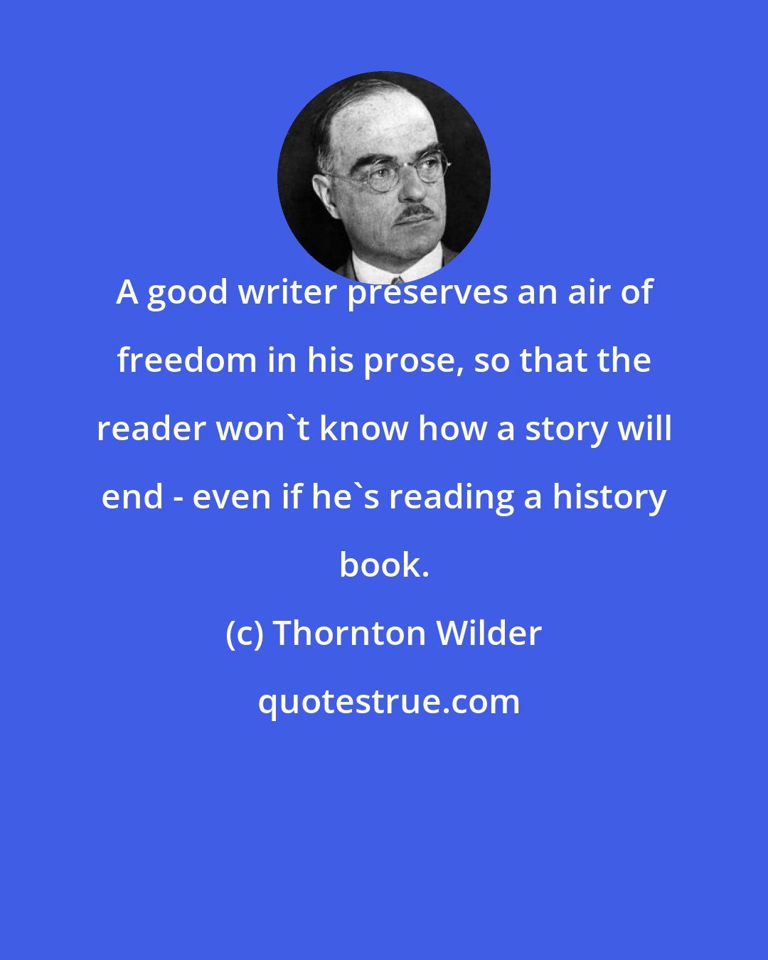 Thornton Wilder: A good writer preserves an air of freedom in his prose, so that the reader won't know how a story will end - even if he's reading a history book.