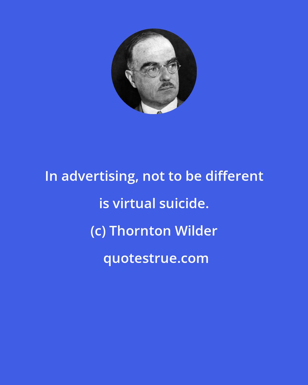 Thornton Wilder: In advertising, not to be different is virtual suicide.
