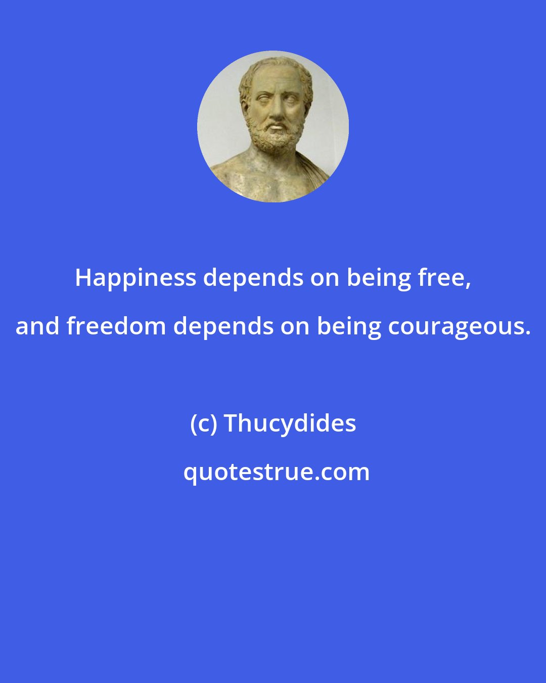 Thucydides: Happiness depends on being free, and freedom depends on being courageous.