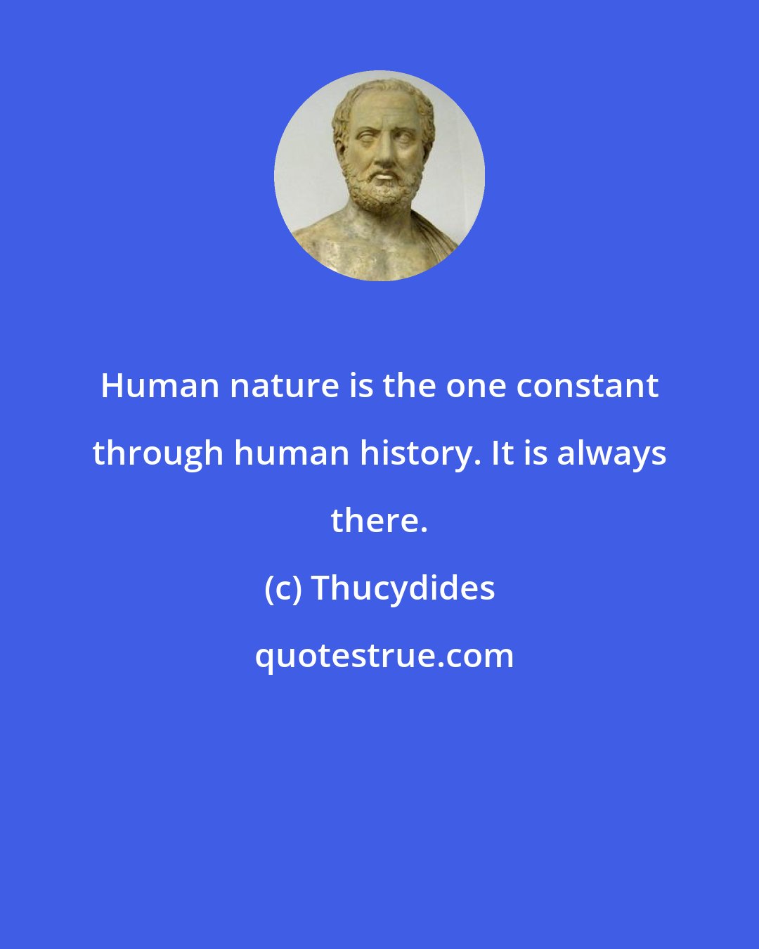 Thucydides: Human nature is the one constant through human history. It is always there.