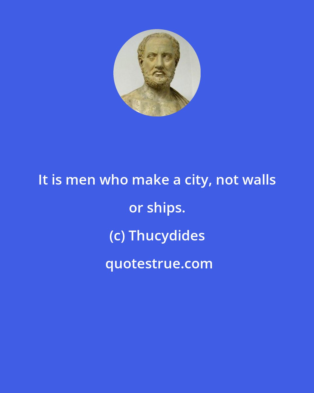 Thucydides: It is men who make a city, not walls or ships.