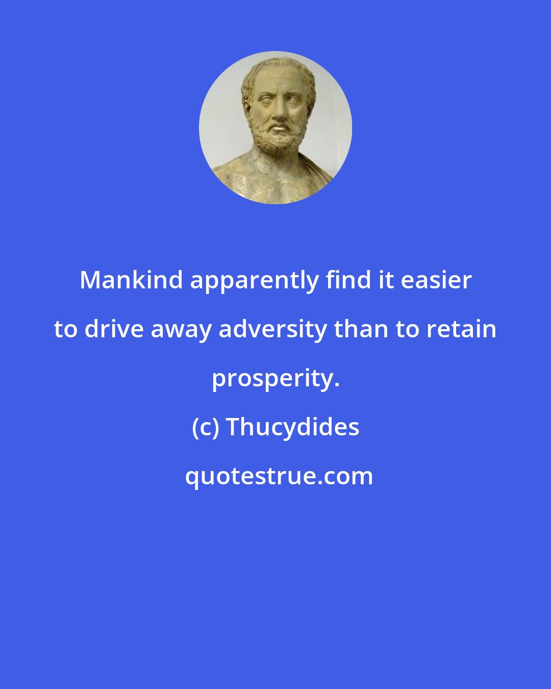 Thucydides: Mankind apparently find it easier to drive away adversity than to retain prosperity.