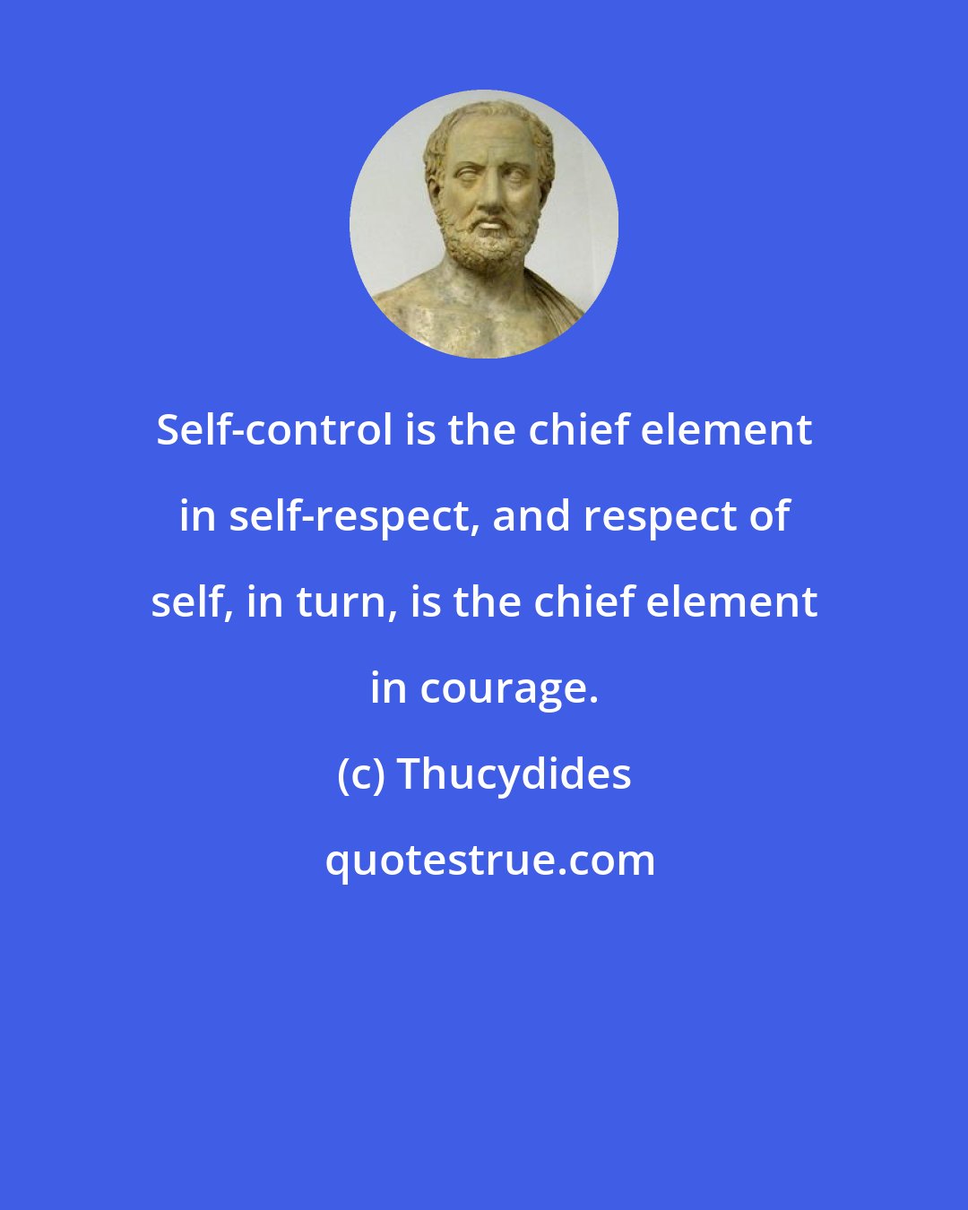 Thucydides: Self-control is the chief element in self-respect, and respect of self, in turn, is the chief element in courage.