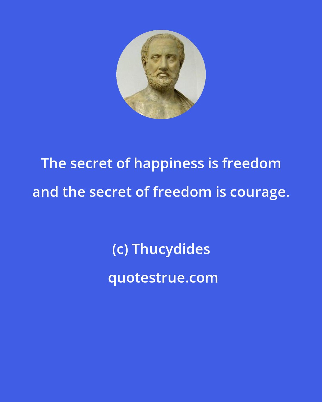 Thucydides: The secret of happiness is freedom and the secret of freedom is courage.