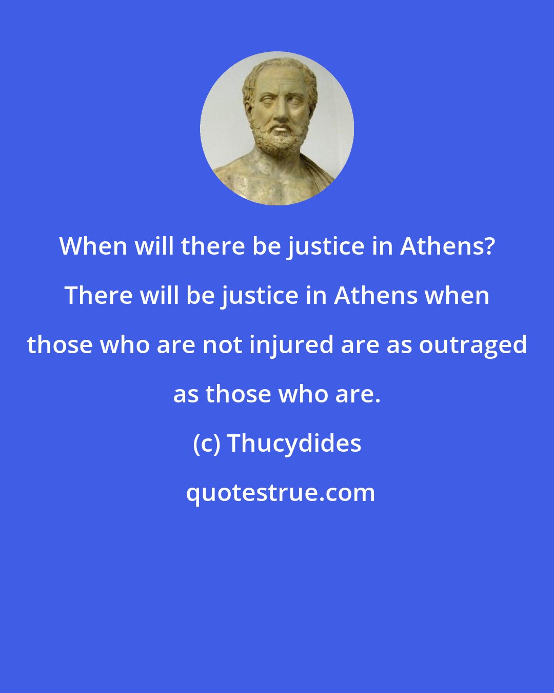 Thucydides: When will there be justice in Athens? There will be justice in Athens when those who are not injured are as outraged as those who are.