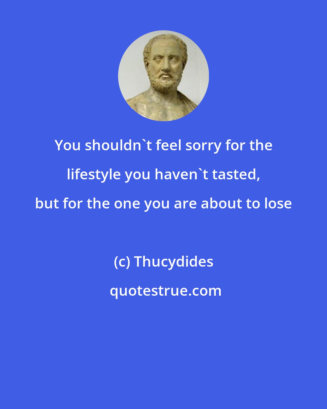 Thucydides: You shouldn't feel sorry for the lifestyle you haven't tasted, but for the one you are about to lose