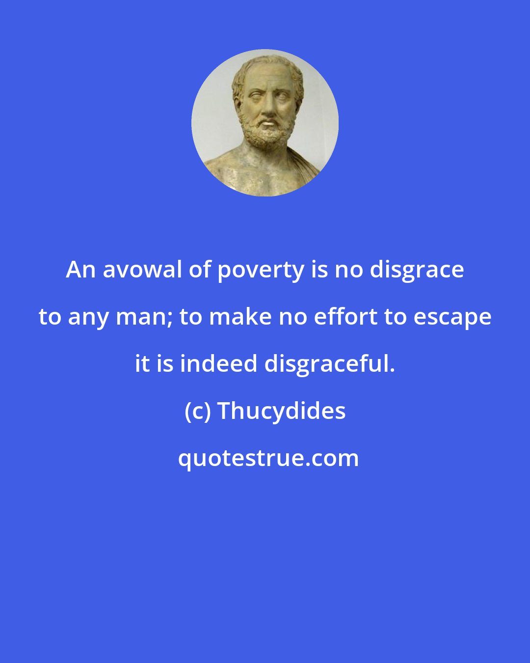 Thucydides: An avowal of poverty is no disgrace to any man; to make no effort to escape it is indeed disgraceful.