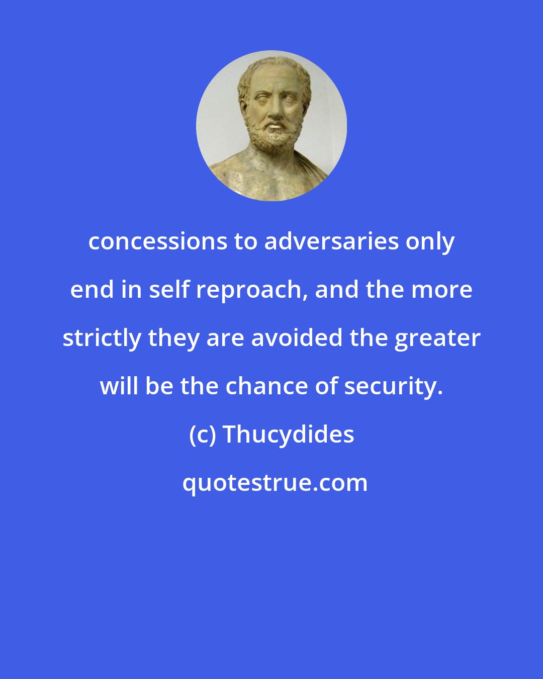 Thucydides: concessions to adversaries only end in self reproach, and the more strictly they are avoided the greater will be the chance of security.