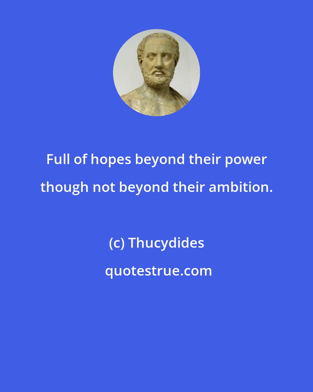 Thucydides: Full of hopes beyond their power though not beyond their ambition.