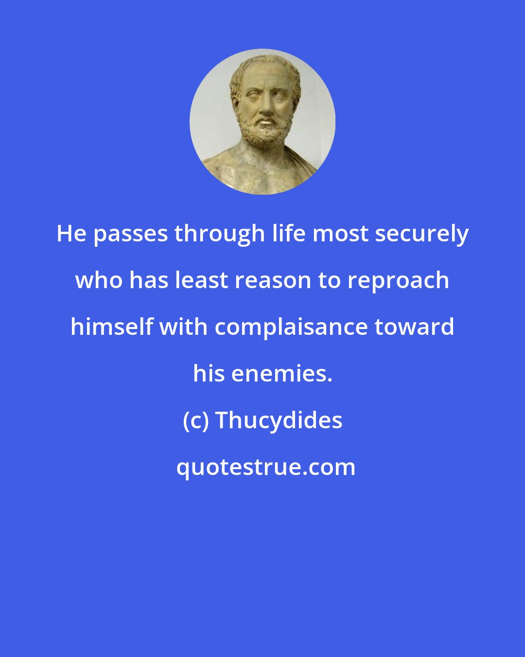 Thucydides: He passes through life most securely who has least reason to reproach himself with complaisance toward his enemies.