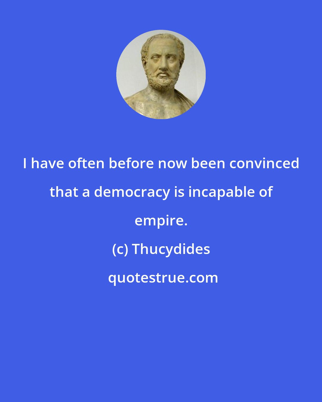 Thucydides: I have often before now been convinced that a democracy is incapable of empire.