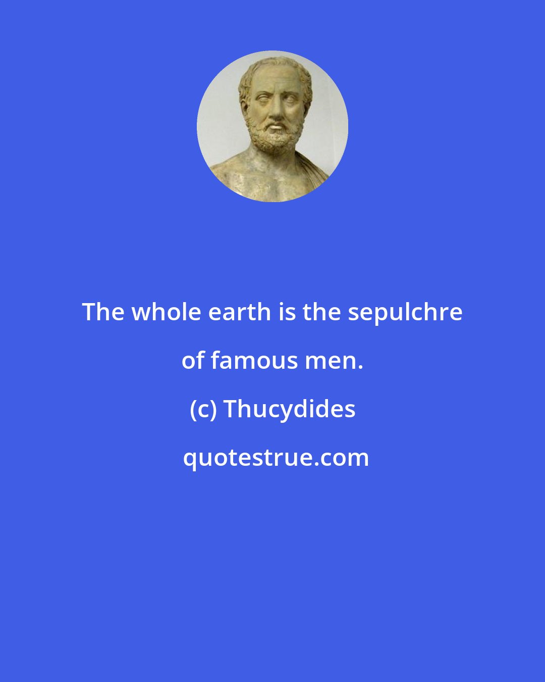 Thucydides: The whole earth is the sepulchre of famous men.