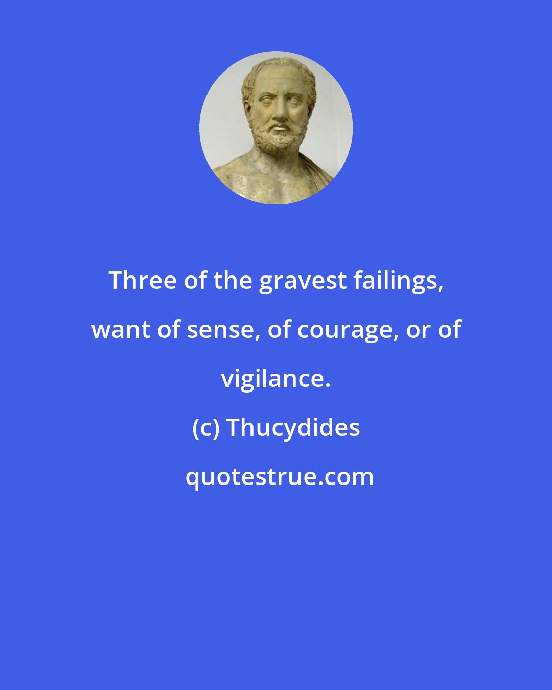 Thucydides: Three of the gravest failings, want of sense, of courage, or of vigilance.