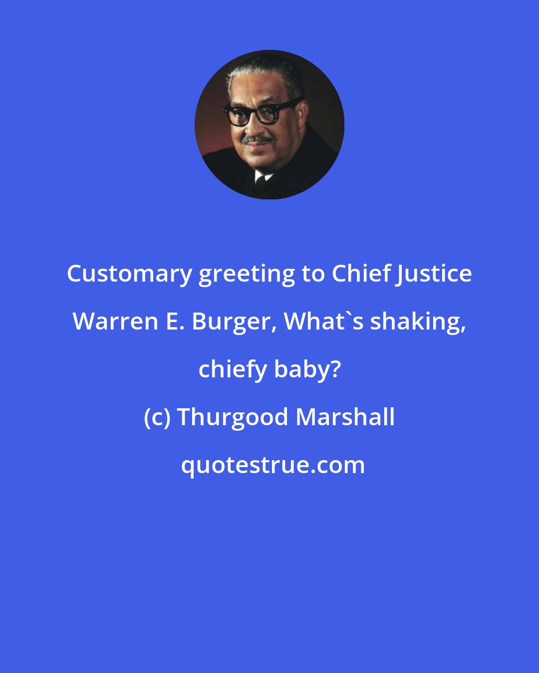 Thurgood Marshall: Customary greeting to Chief Justice Warren E. Burger, What's shaking, chiefy baby?