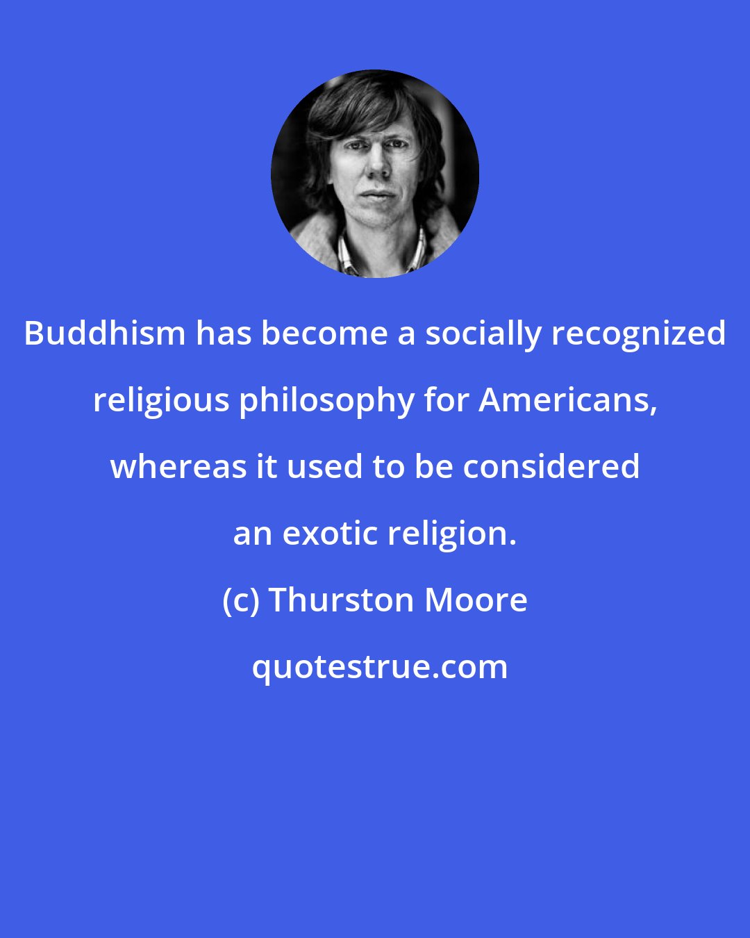 Thurston Moore: Buddhism has become a socially recognized religious philosophy for Americans, whereas it used to be considered an exotic religion.