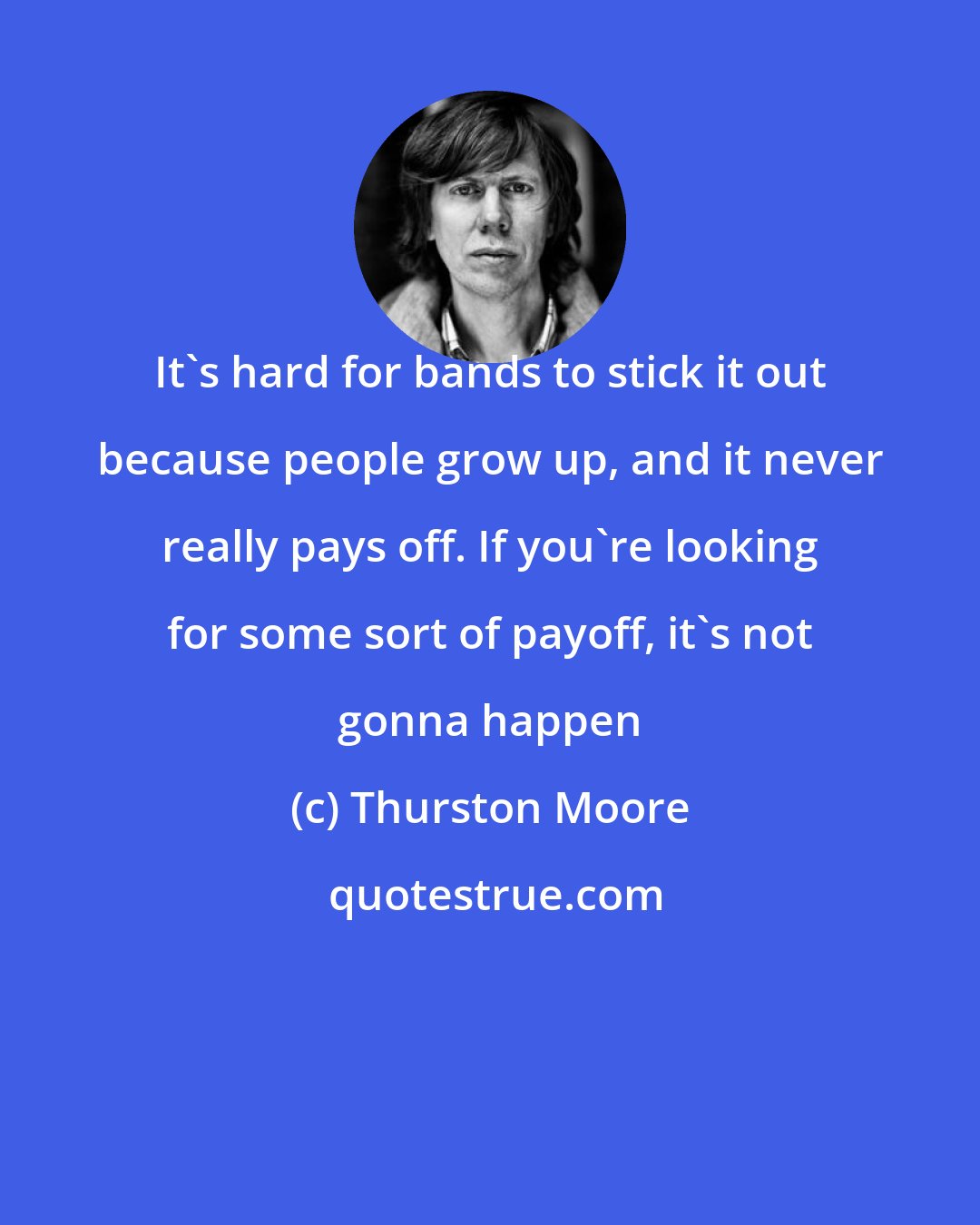 Thurston Moore: It's hard for bands to stick it out because people grow up, and it never really pays off. If you're looking for some sort of payoff, it's not gonna happen