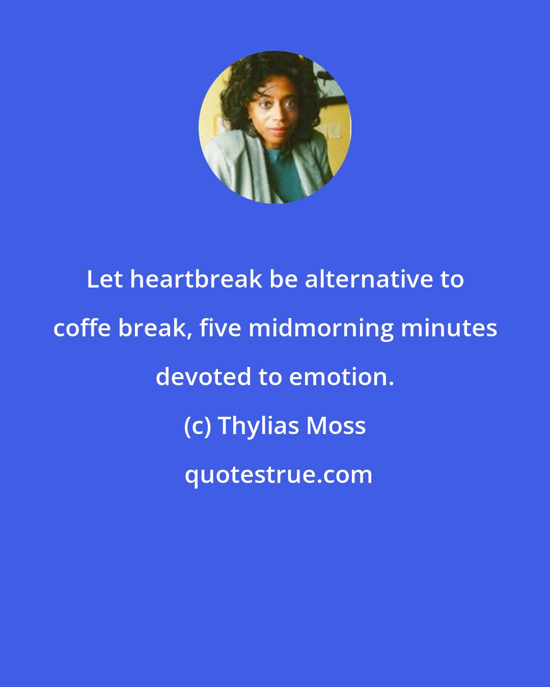 Thylias Moss: Let heartbreak be alternative to coffe break, five midmorning minutes devoted to emotion.