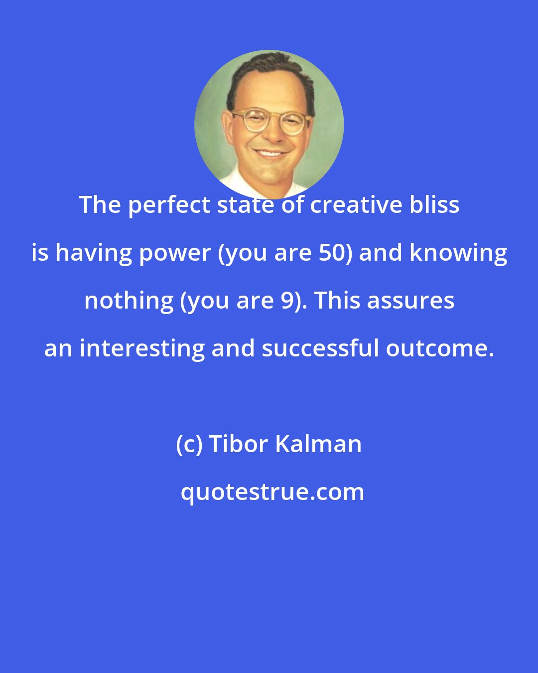 Tibor Kalman: The perfect state of creative bliss is having power (you are 50) and knowing nothing (you are 9). This assures an interesting and successful outcome.