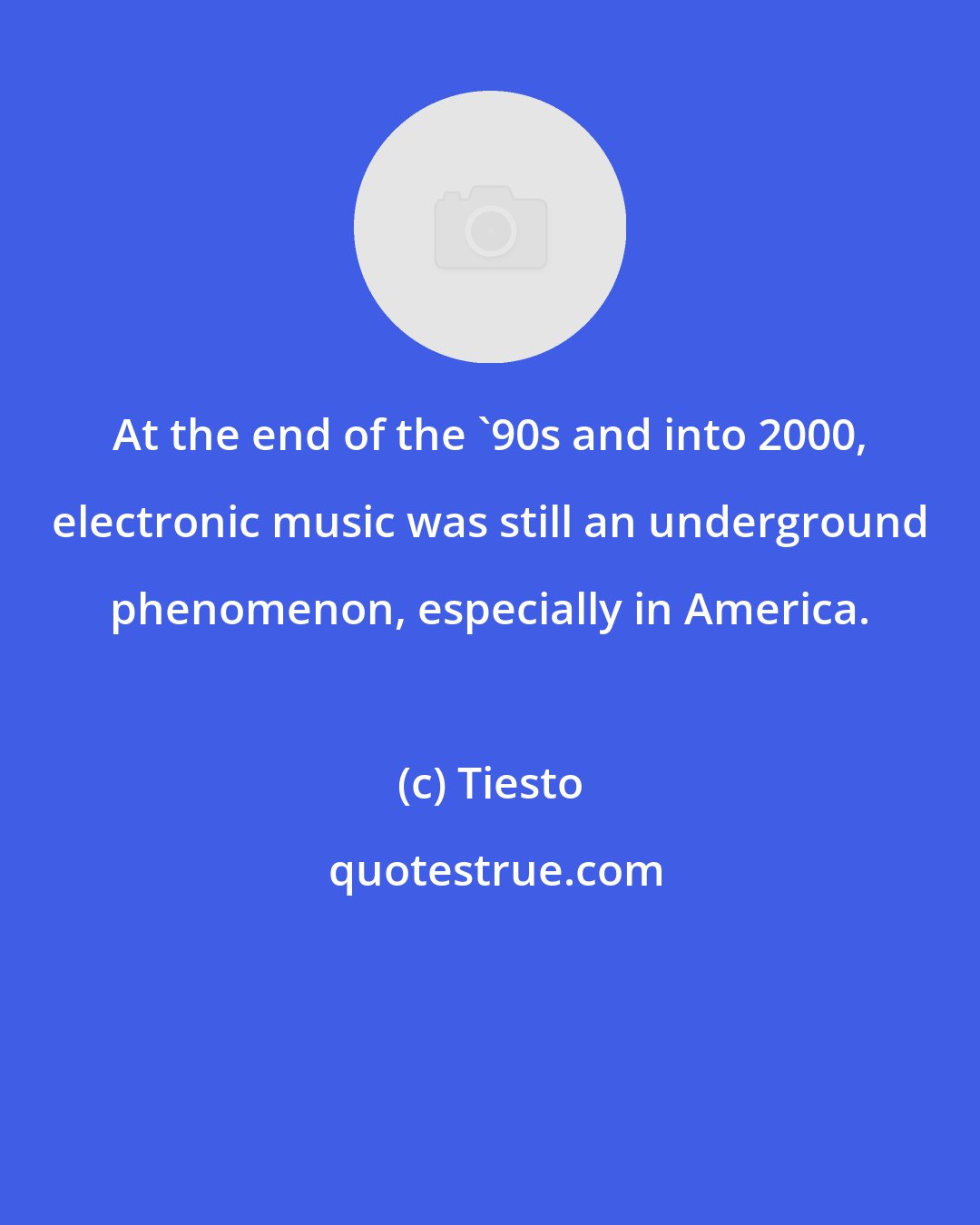 Tiesto: At the end of the '90s and into 2000, electronic music was still an underground phenomenon, especially in America.