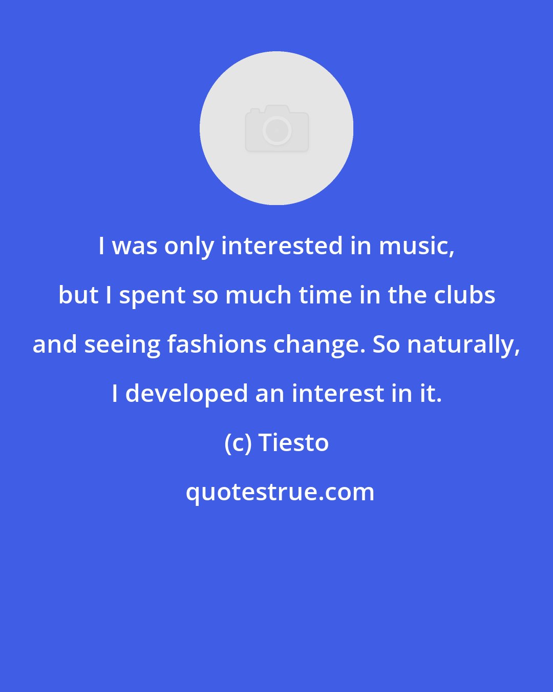 Tiesto: I was only interested in music, but I spent so much time in the clubs and seeing fashions change. So naturally, I developed an interest in it.