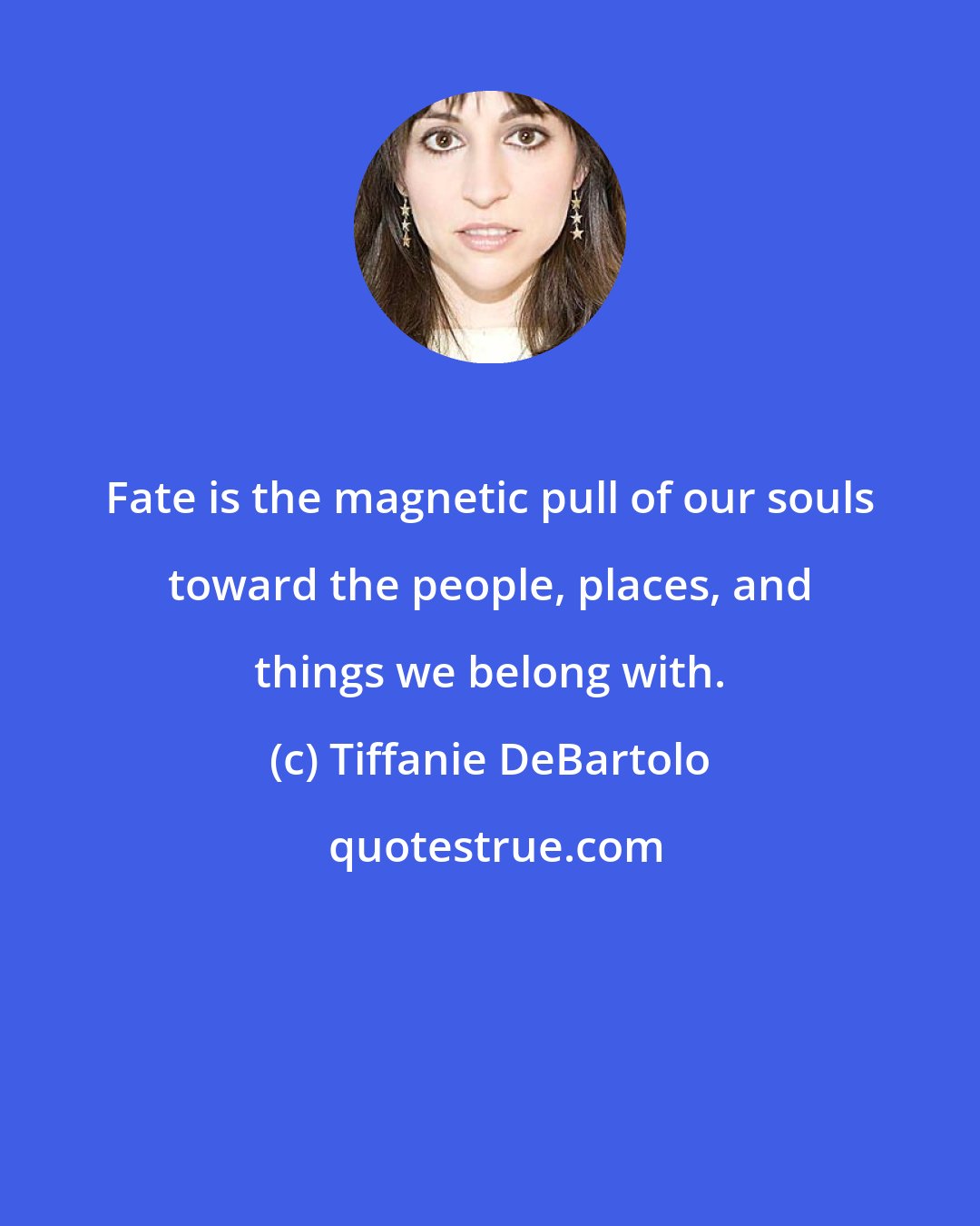 Tiffanie DeBartolo: Fate is the magnetic pull of our souls toward the people, places, and things we belong with.