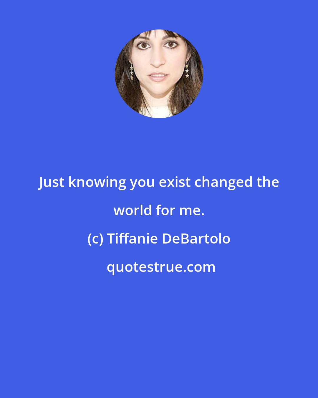 Tiffanie DeBartolo: Just knowing you exist changed the world for me.