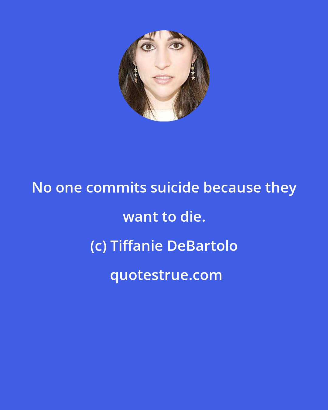 Tiffanie DeBartolo: No one commits suicide because they want to die.