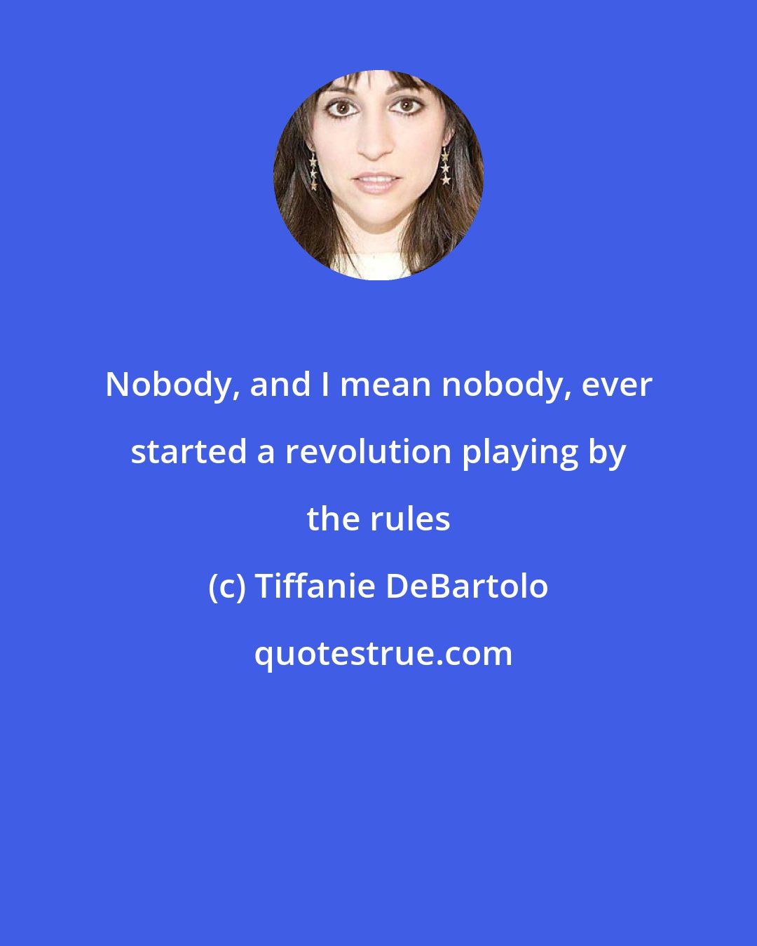 Tiffanie DeBartolo: Nobody, and I mean nobody, ever started a revolution playing by the rules