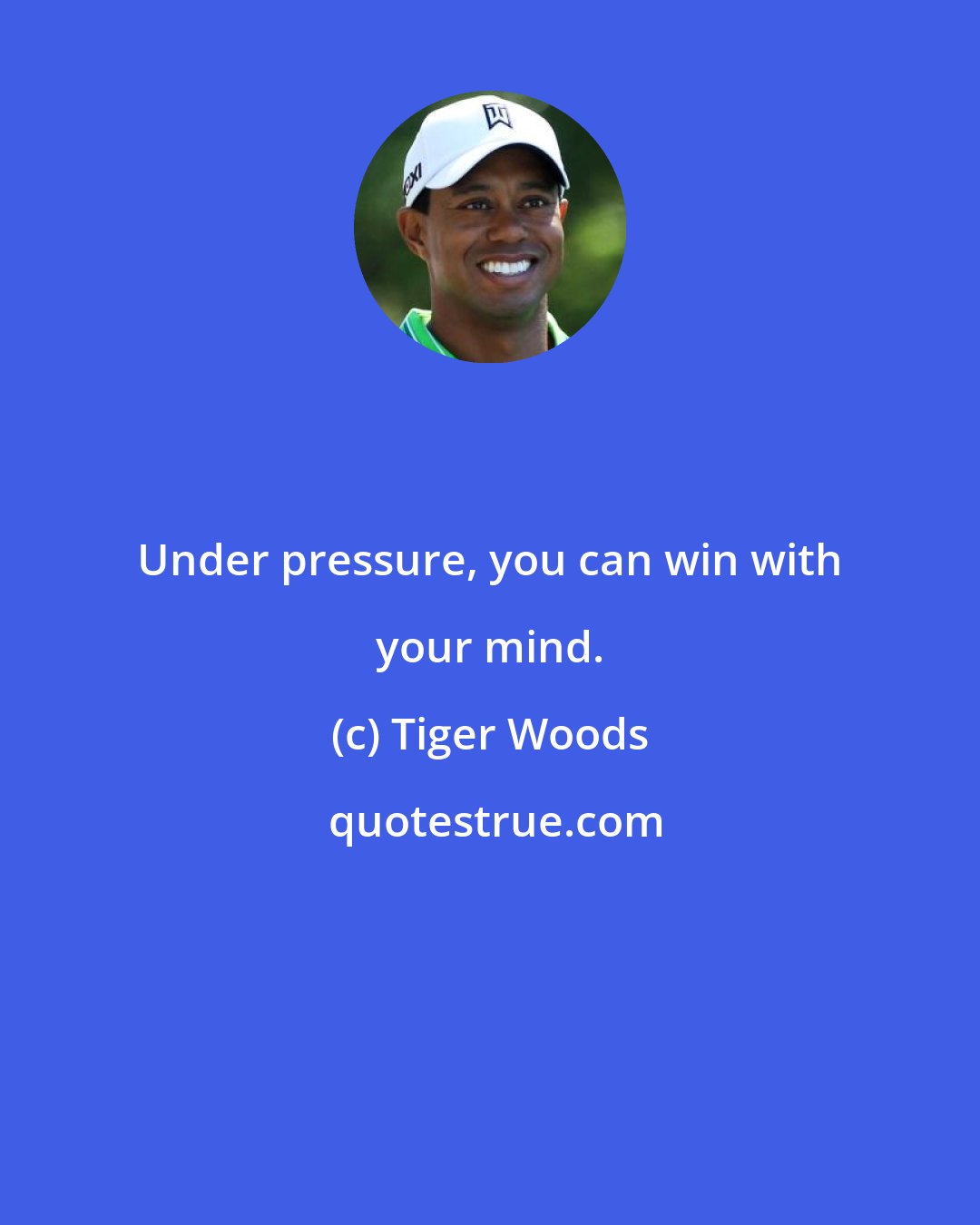 Tiger Woods: Under pressure, you can win with your mind.