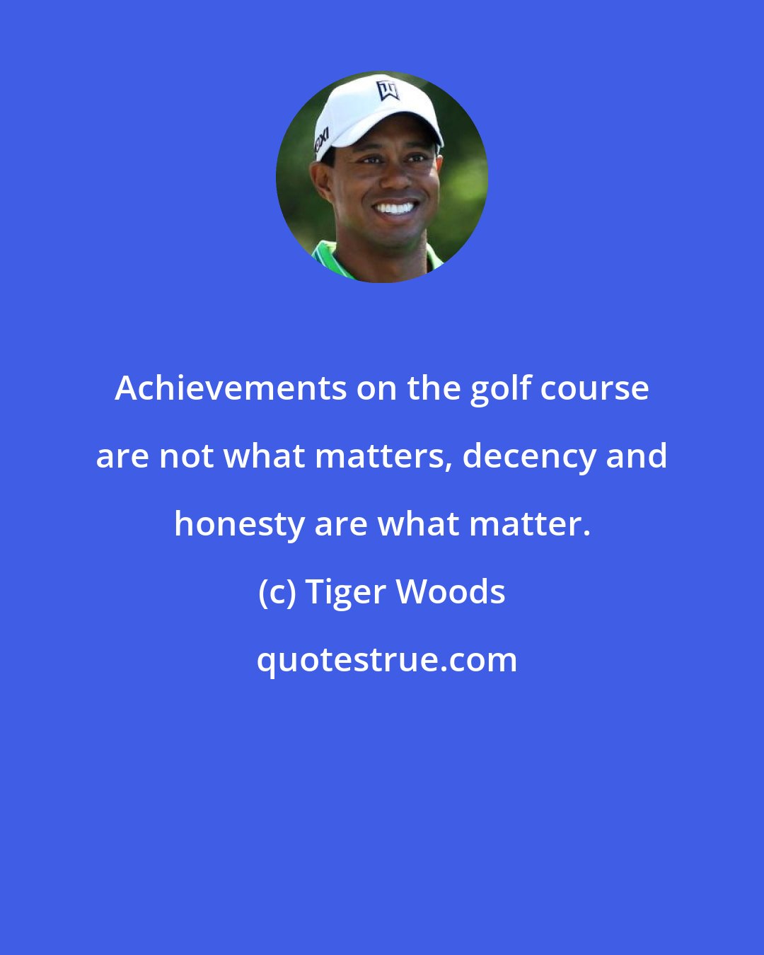 Tiger Woods: Achievements on the golf course are not what matters, decency and honesty are what matter.