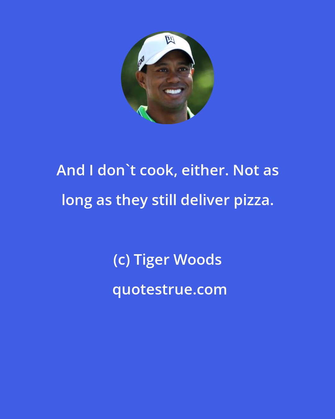 Tiger Woods: And I don't cook, either. Not as long as they still deliver pizza.