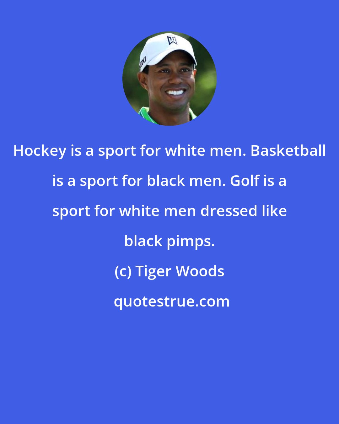 Tiger Woods: Hockey is a sport for white men. Basketball is a sport for black men. Golf is a sport for white men dressed like black pimps.