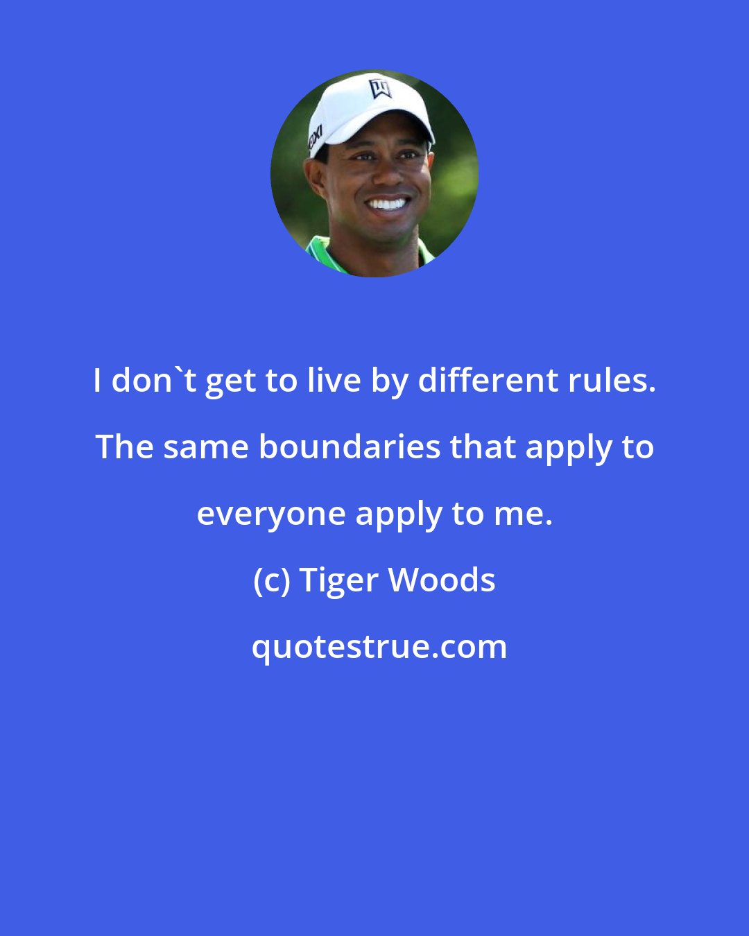 Tiger Woods: I don't get to live by different rules. The same boundaries that apply to everyone apply to me.