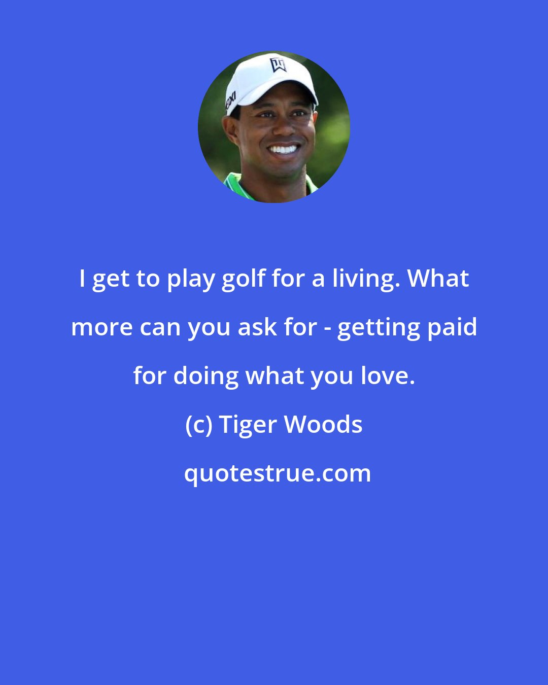 Tiger Woods: I get to play golf for a living. What more can you ask for - getting paid for doing what you love.