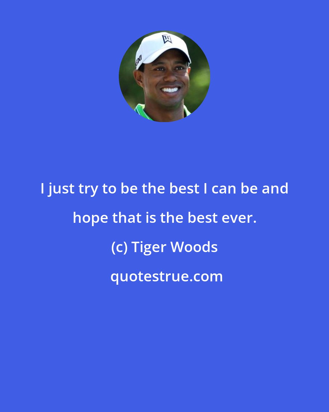 Tiger Woods: I just try to be the best I can be and hope that is the best ever.