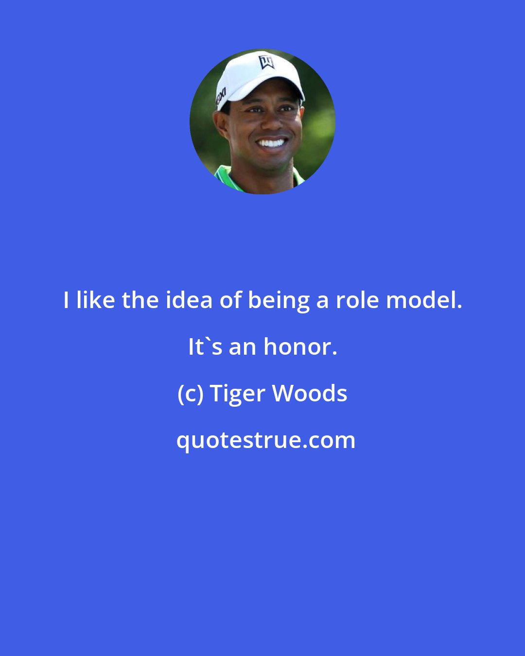 Tiger Woods: I like the idea of being a role model. It's an honor.