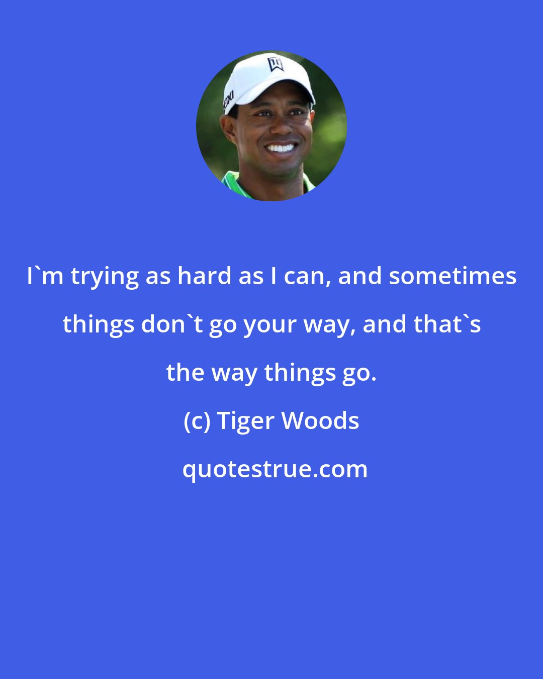 Tiger Woods: I'm trying as hard as I can, and sometimes things don't go your way, and that's the way things go.