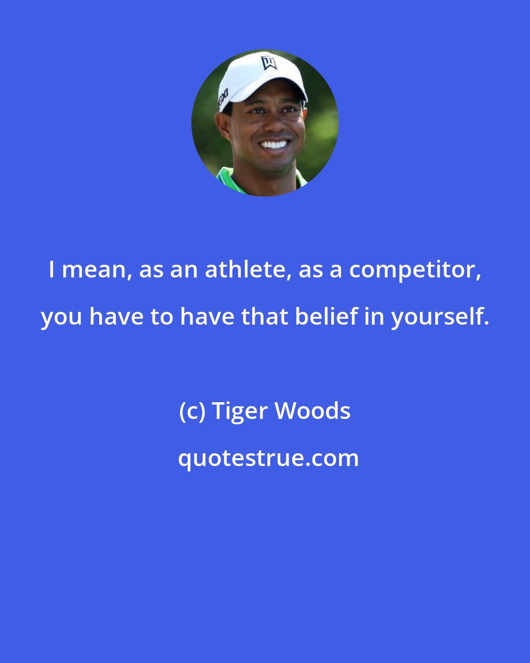 Tiger Woods: I mean, as an athlete, as a competitor, you have to have that belief in yourself.