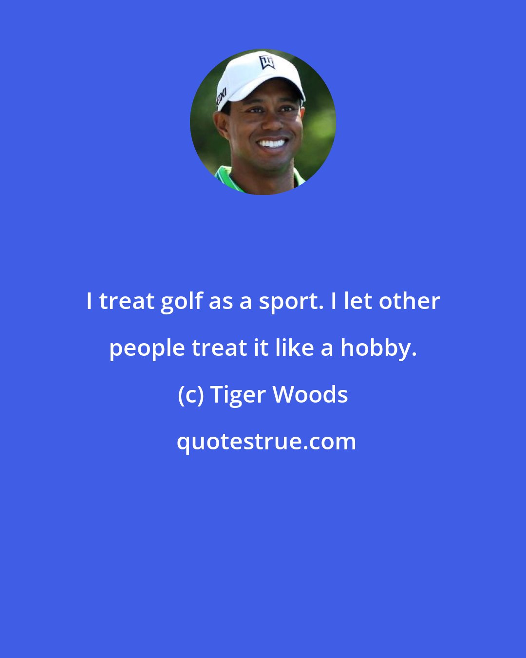 Tiger Woods: I treat golf as a sport. I let other people treat it like a hobby.