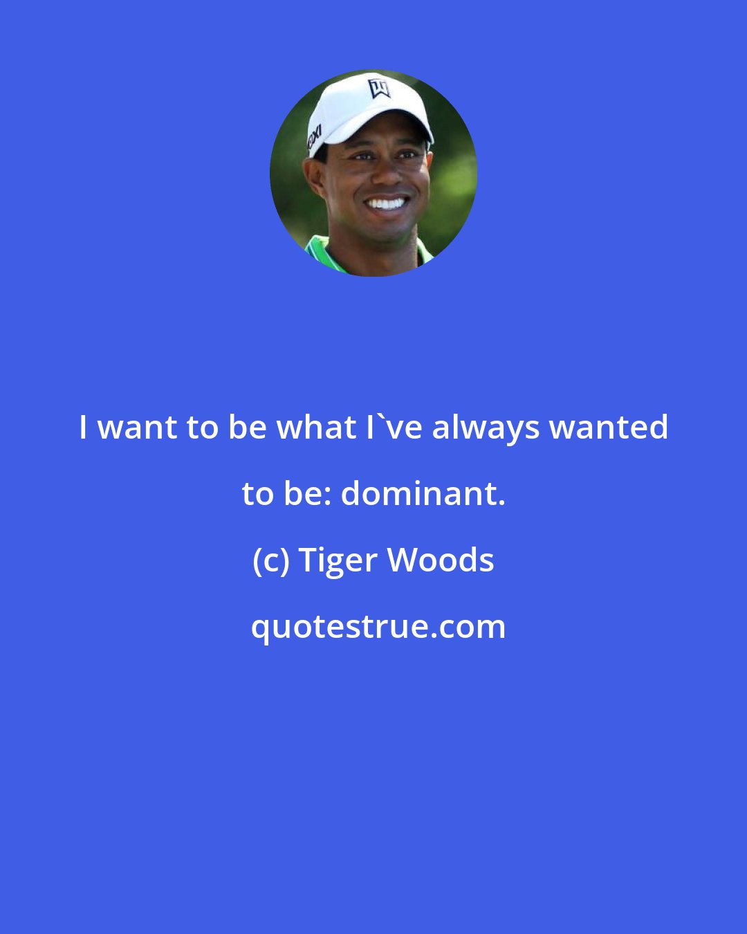 Tiger Woods: I want to be what I've always wanted to be: dominant.