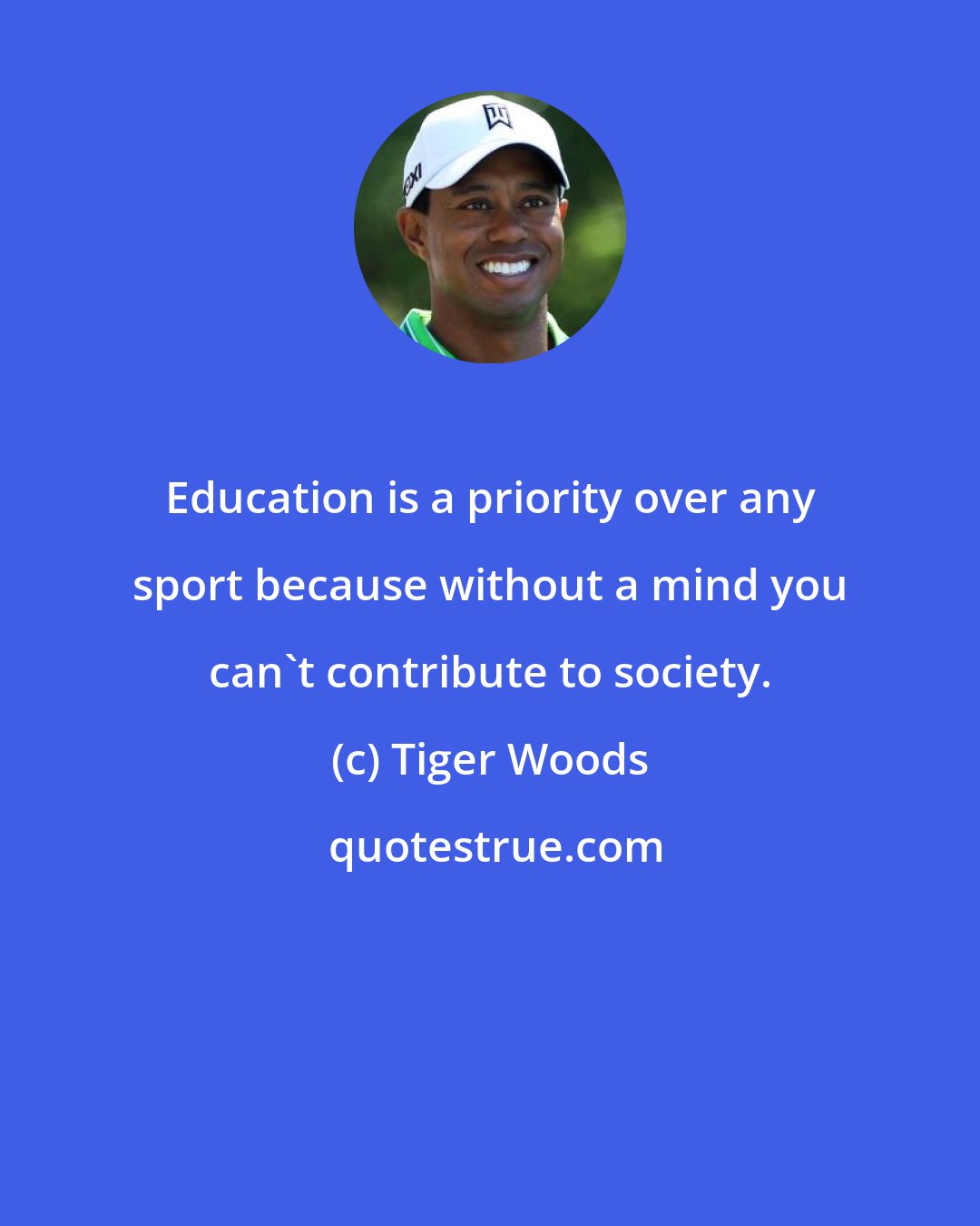 Tiger Woods: Education is a priority over any sport because without a mind you can't contribute to society.