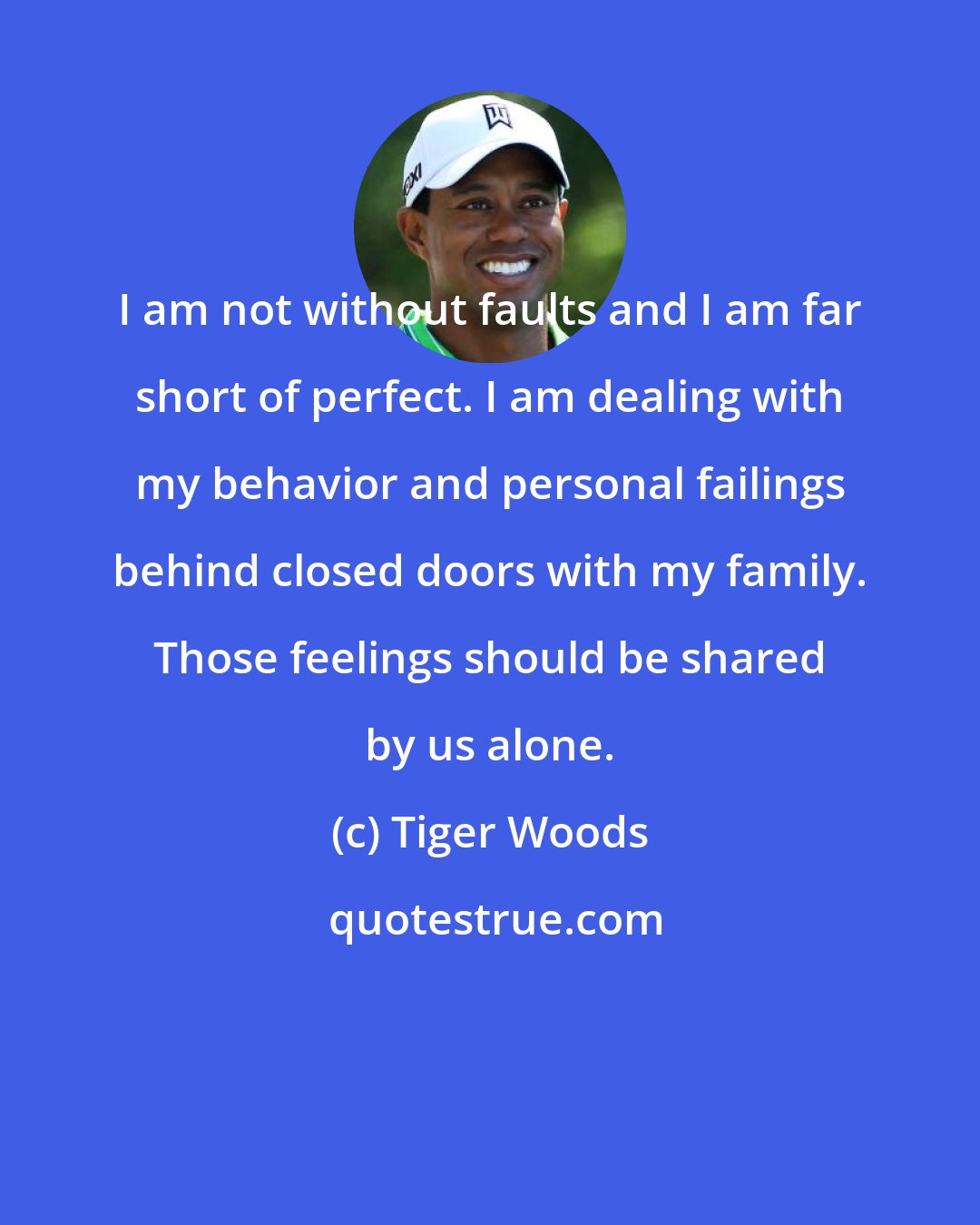 Tiger Woods: I am not without faults and I am far short of perfect. I am dealing with my behavior and personal failings behind closed doors with my family. Those feelings should be shared by us alone.