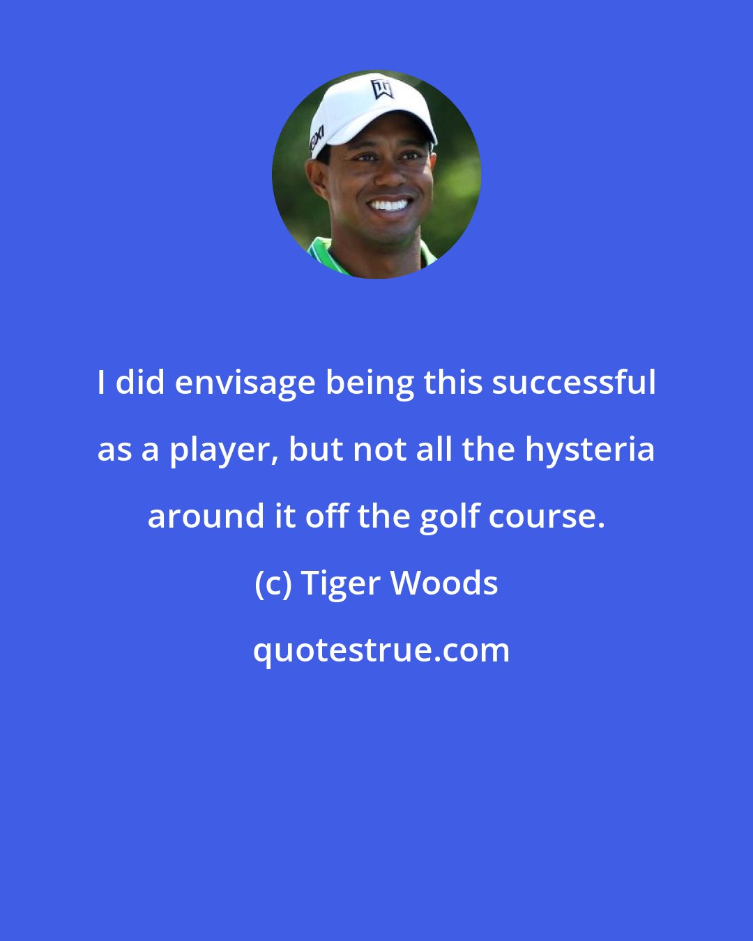 Tiger Woods: I did envisage being this successful as a player, but not all the hysteria around it off the golf course.