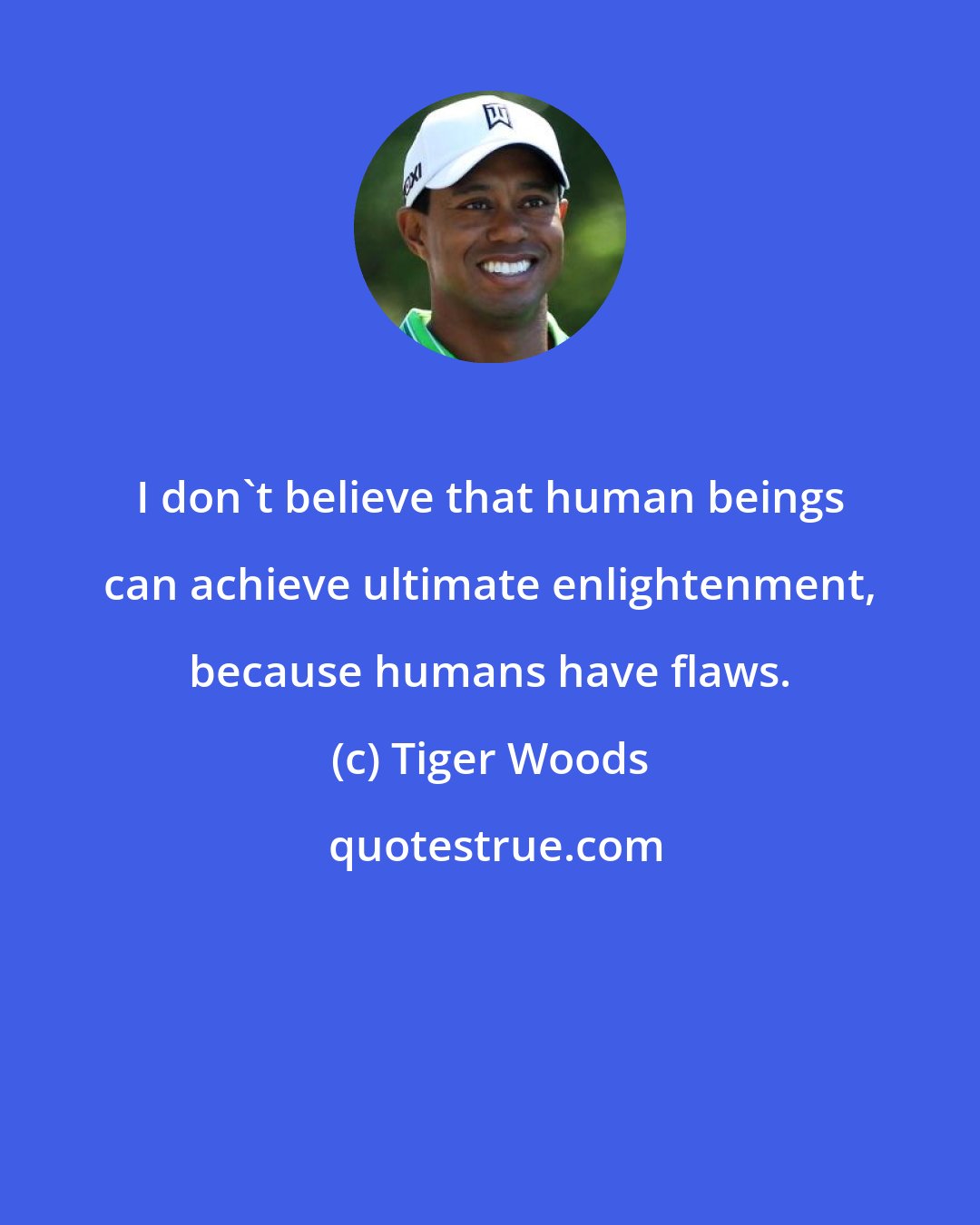 Tiger Woods: I don't believe that human beings can achieve ultimate enlightenment, because humans have flaws.