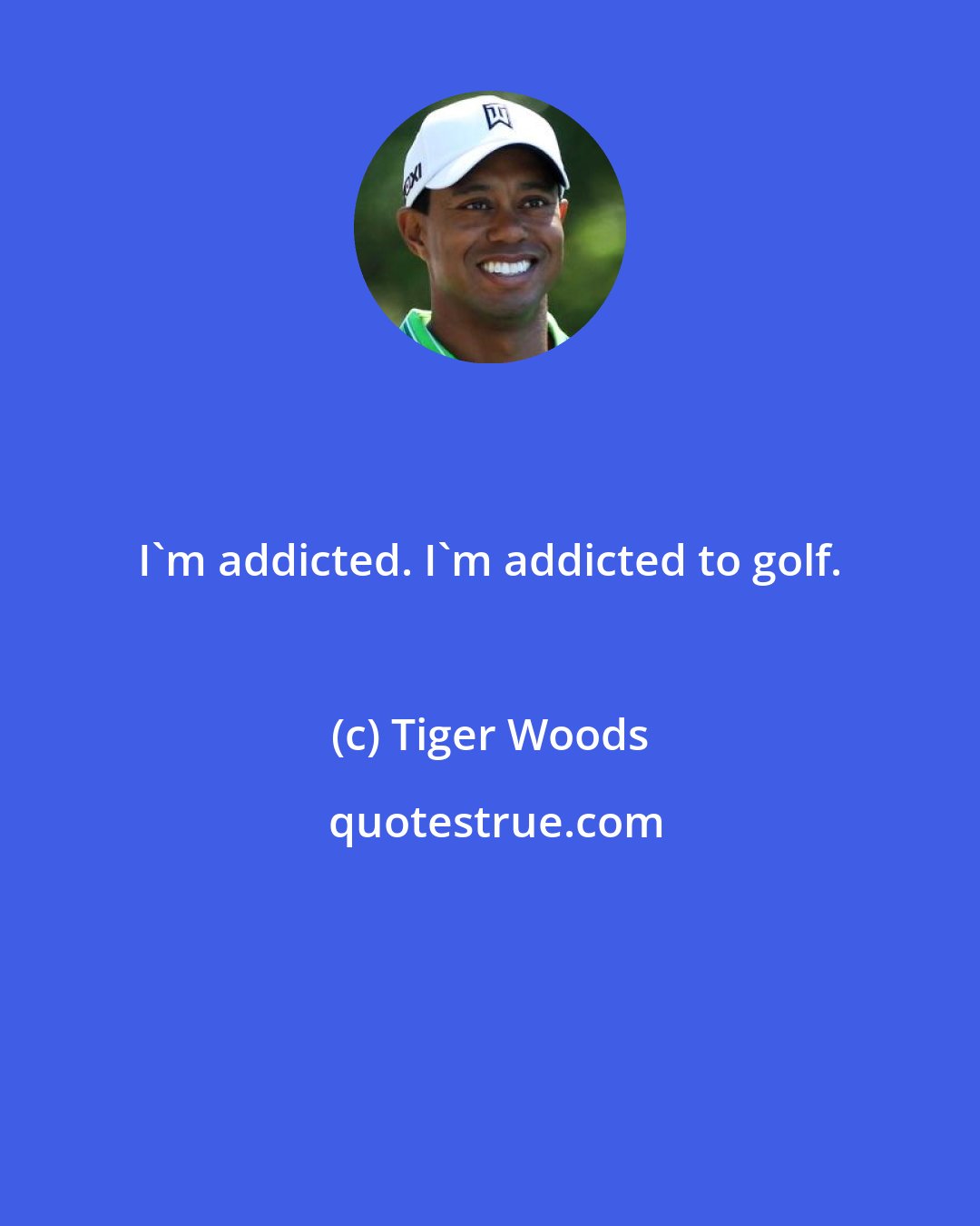 Tiger Woods: I'm addicted. I'm addicted to golf.